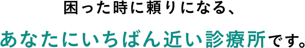 困った時に頼りになる、 あなたにいちばん近い診療所です。